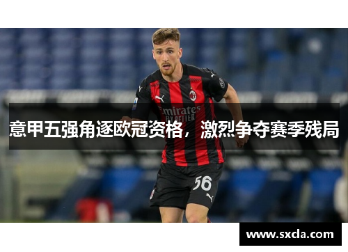 意甲五强角逐欧冠资格，激烈争夺赛季残局