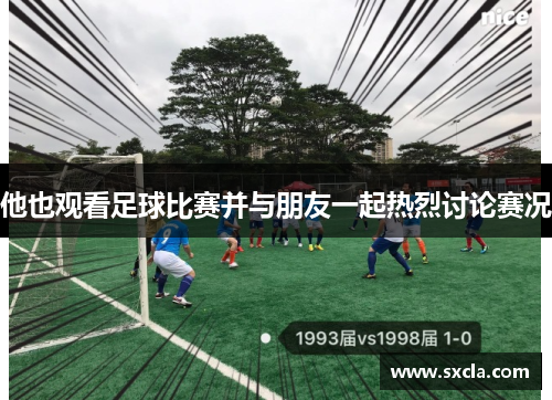他也观看足球比赛并与朋友一起热烈讨论赛况