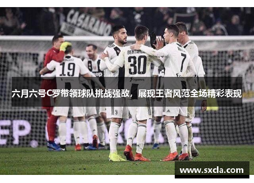 六月六号C罗带领球队挑战强敌，展现王者风范全场精彩表现