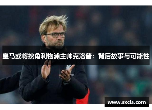 皇马或将挖角利物浦主帅克洛普：背后故事与可能性