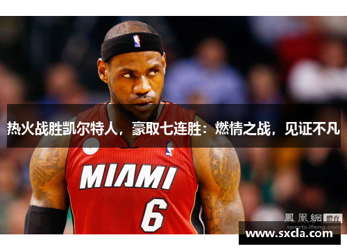 热火战胜凯尔特人，豪取七连胜：燃情之战，见证不凡