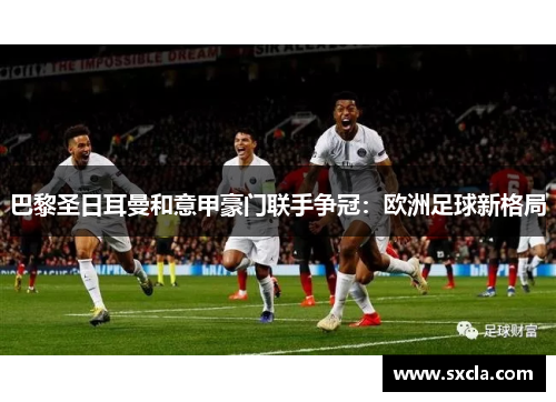 巴黎圣日耳曼和意甲豪门联手争冠：欧洲足球新格局