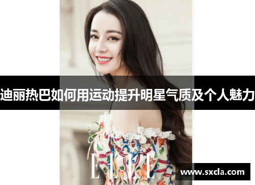 迪丽热巴如何用运动提升明星气质及个人魅力