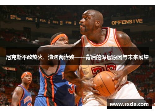 尼克斯不敌热火，遭遇两连败——背后的深层原因与未来展望