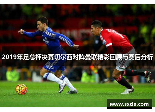 2019年足总杯决赛切尔西对阵曼联精彩回顾与赛后分析