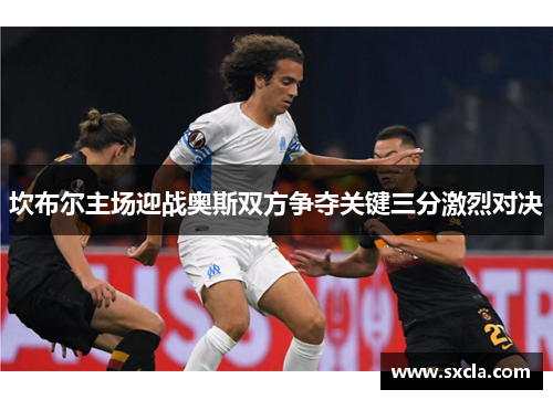 坎布尔主场迎战奥斯双方争夺关键三分激烈对决