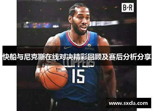 快船与尼克斯在线对决精彩回顾及赛后分析分享