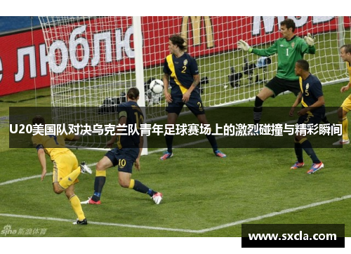 U20美国队对决乌克兰队青年足球赛场上的激烈碰撞与精彩瞬间