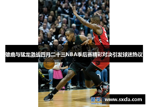 雄鹿与猛龙激战四月二十三NBA季后赛精彩对决引发球迷热议