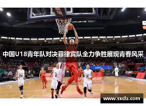 中国U18青年队对决菲律宾队全力争胜展现青春风采