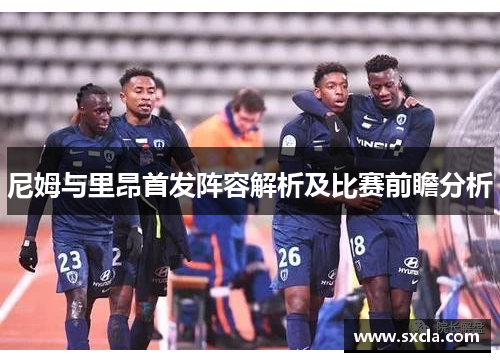 尼姆与里昂首发阵容解析及比赛前瞻分析