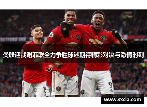 曼联迎战谢菲联全力争胜球迷期待精彩对决与激情时刻