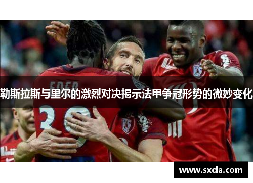 勒斯拉斯与里尔的激烈对决揭示法甲争冠形势的微妙变化