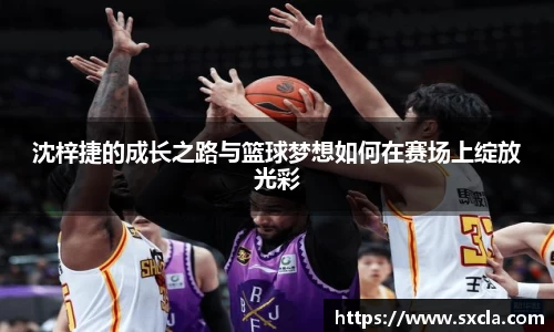 leyu沈梓捷的成长之路与篮球梦想如何在赛场上绽放光彩